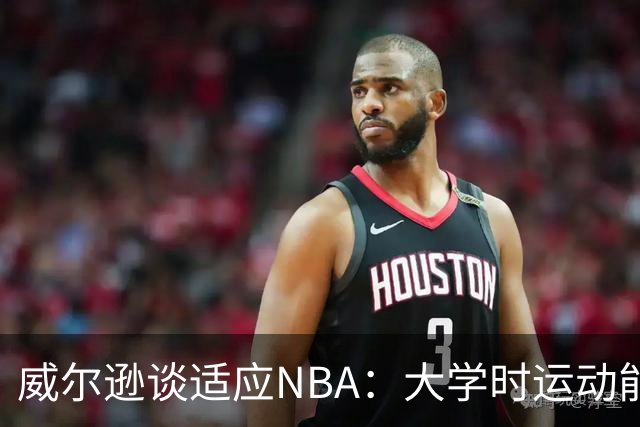 威尔逊谈适应NBA：大学时运动能力无限，如今需更显细节