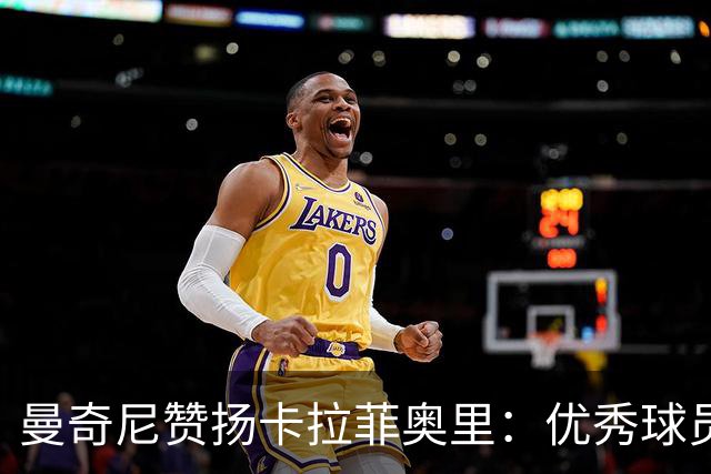 曼奇尼赞扬卡拉菲奥里：优秀球员的典范